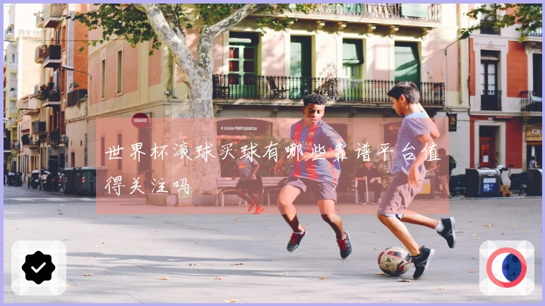 世界杯滚球买球有哪些靠谱平台值得关注吗