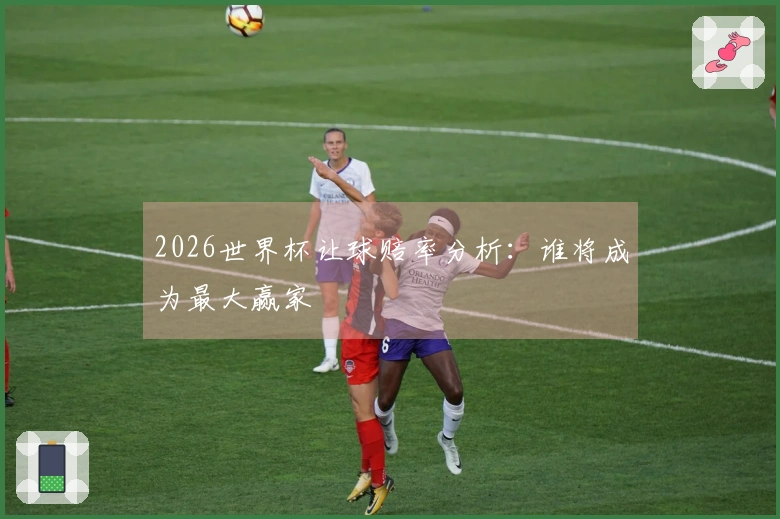 2026世界杯让球赔率分析：谁将成为最大赢家