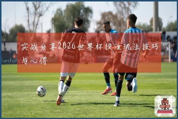 实战分享2026世界杯投注玩法技巧与心得