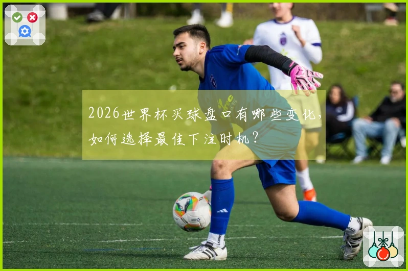 2026世界杯买球盘口有哪些变化，如何选择最佳下注时机？