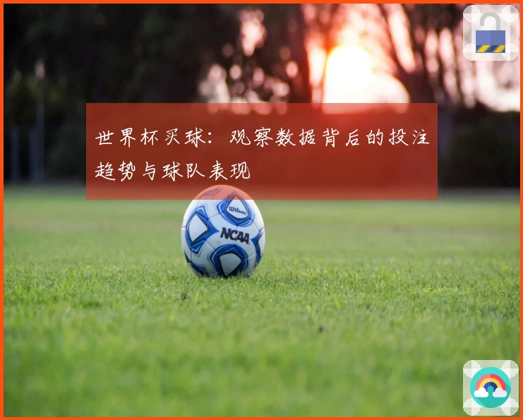 世界杯买球：观察数据背后的投注趋势与球队表现