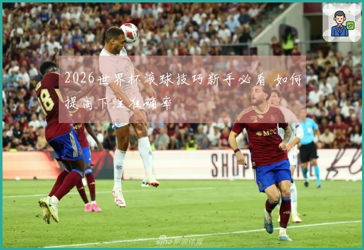 2026世界杯滚球技巧新手必看 如何提高下注准确率