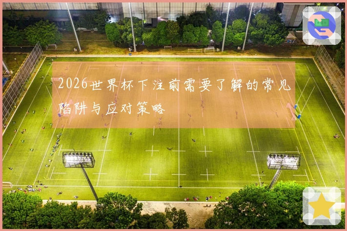 2026世界杯下注前需要了解的常见陷阱与应对策略