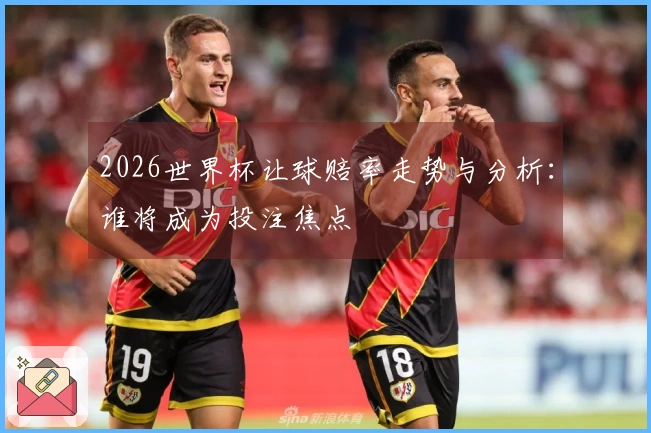 2026世界杯让球赔率走势与分析：谁将成为投注焦点