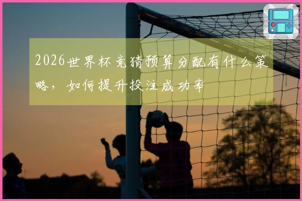 2026世界杯竞猜预算分配有什么策略，如何提升投注成功率
