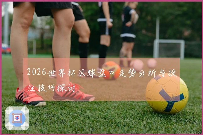 2026世界杯买球盘口走势分析与投注技巧探讨