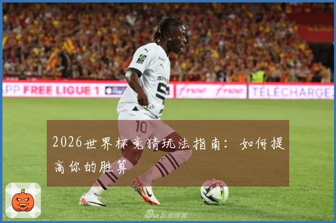 2026世界杯竞猜玩法指南：如何提高你的胜算