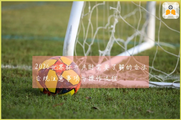 2026世界杯开户时需要了解的合法合规注意事项与操作流程