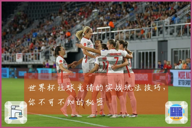 世界杯让球竞猜的实战玩法技巧，你不可不知的秘密