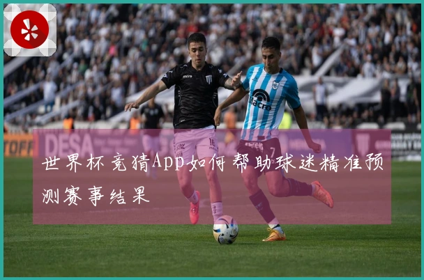 世界杯竞猜App如何帮助球迷精准预测赛事结果