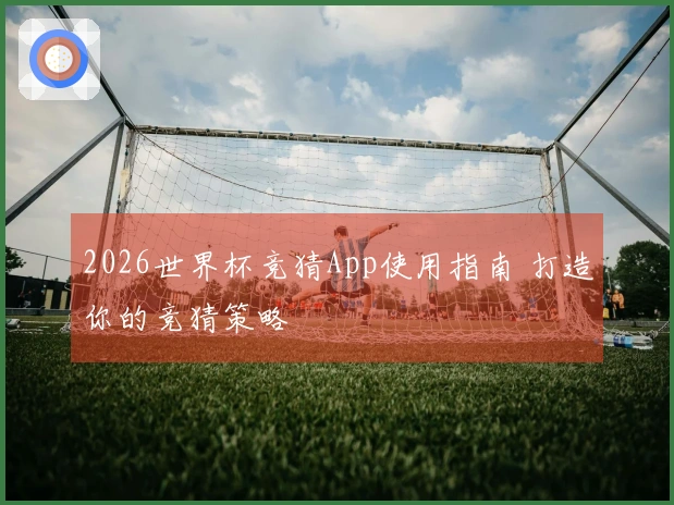 2026世界杯竞猜App使用指南 打造你的竞猜策略